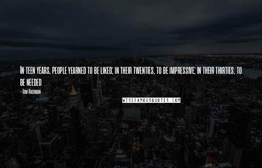 Tom Rachman quotes: In teen years, people yearned to be liked; in their twenties, to be impressive; in their thirties, to be needed