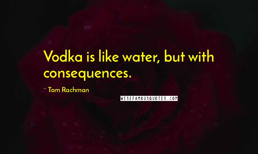 Tom Rachman quotes: Vodka is like water, but with consequences.