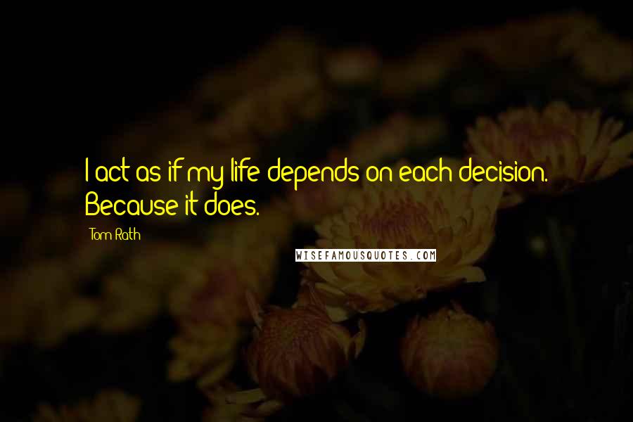 Tom Rath quotes: I act as if my life depends on each decision. Because it does.