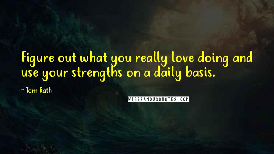 Tom Rath quotes: Figure out what you really love doing and use your strengths on a daily basis.