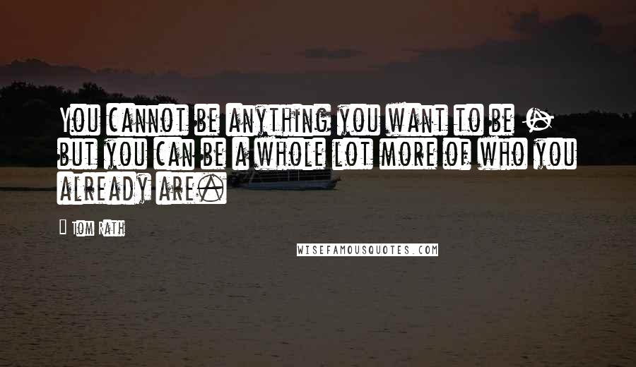 Tom Rath quotes: You cannot be anything you want to be - but you can be a whole lot more of who you already are.