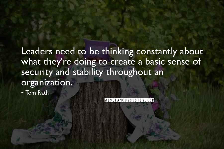 Tom Rath quotes: Leaders need to be thinking constantly about what they're doing to create a basic sense of security and stability throughout an organization.