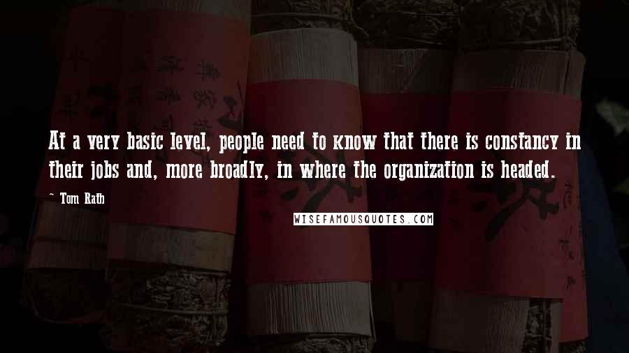 Tom Rath quotes: At a very basic level, people need to know that there is constancy in their jobs and, more broadly, in where the organization is headed.