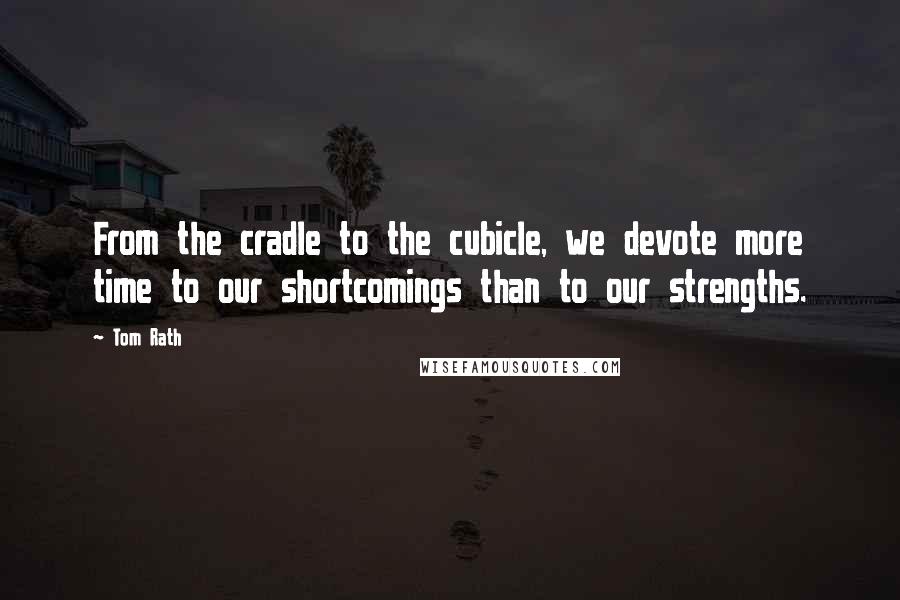 Tom Rath quotes: From the cradle to the cubicle, we devote more time to our shortcomings than to our strengths.