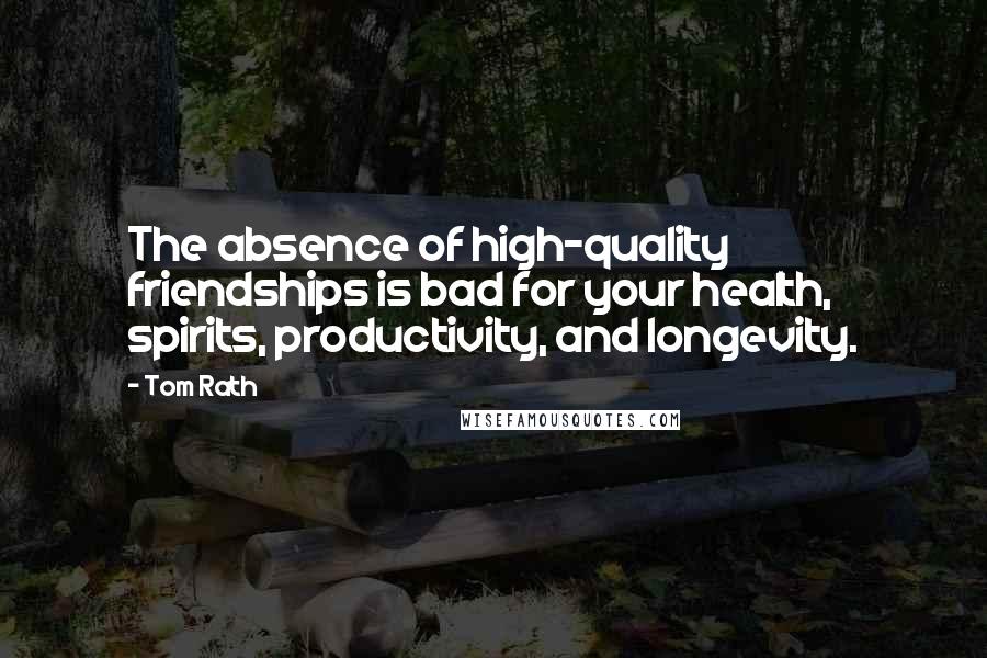 Tom Rath quotes: The absence of high-quality friendships is bad for your health, spirits, productivity, and longevity.