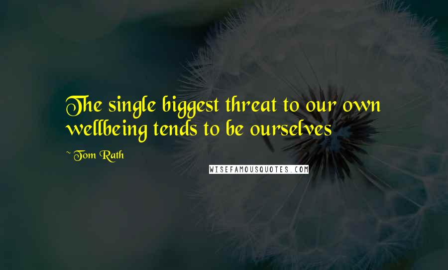 Tom Rath quotes: The single biggest threat to our own wellbeing tends to be ourselves