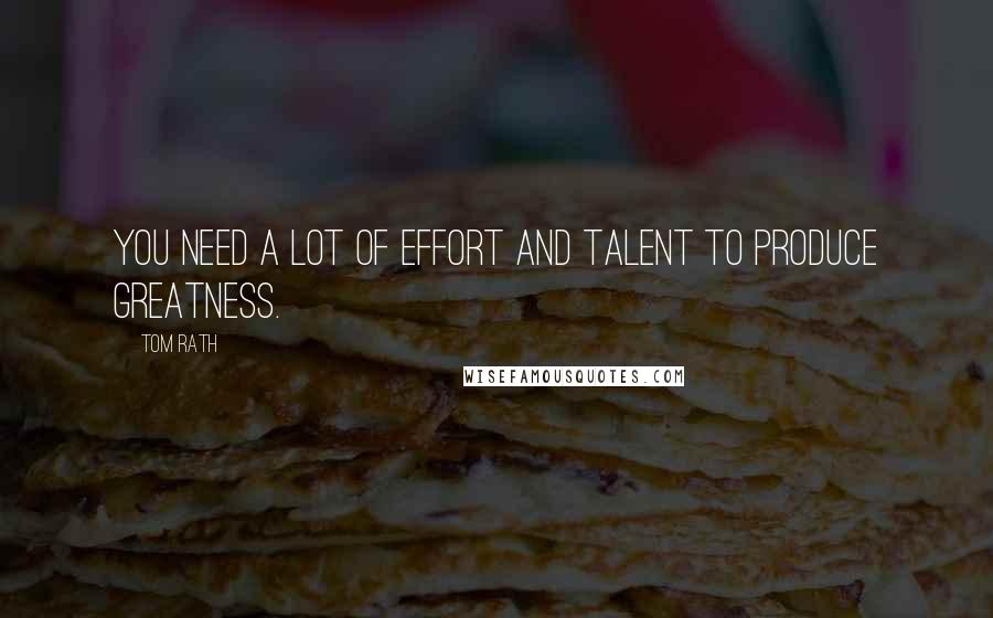 Tom Rath quotes: You need a lot of effort and talent to produce greatness.