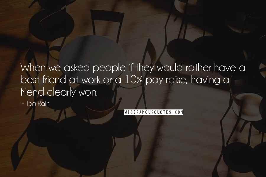 Tom Rath quotes: When we asked people if they would rather have a best friend at work or a 10% pay raise, having a friend clearly won.