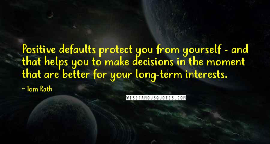 Tom Rath quotes: Positive defaults protect you from yourself - and that helps you to make decisions in the moment that are better for your long-term interests.