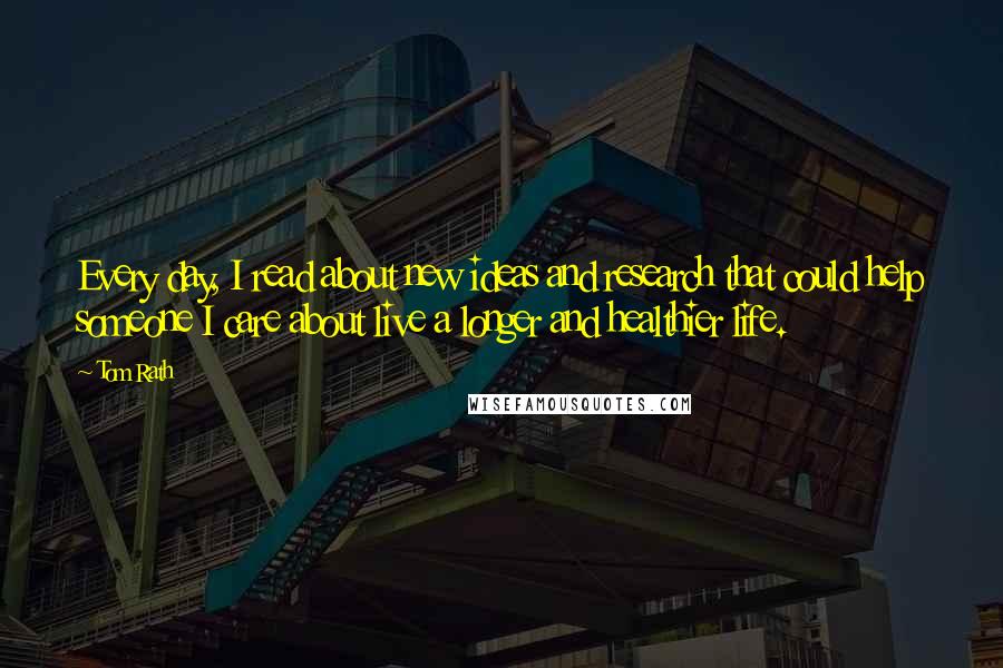 Tom Rath quotes: Every day, I read about new ideas and research that could help someone I care about live a longer and healthier life.