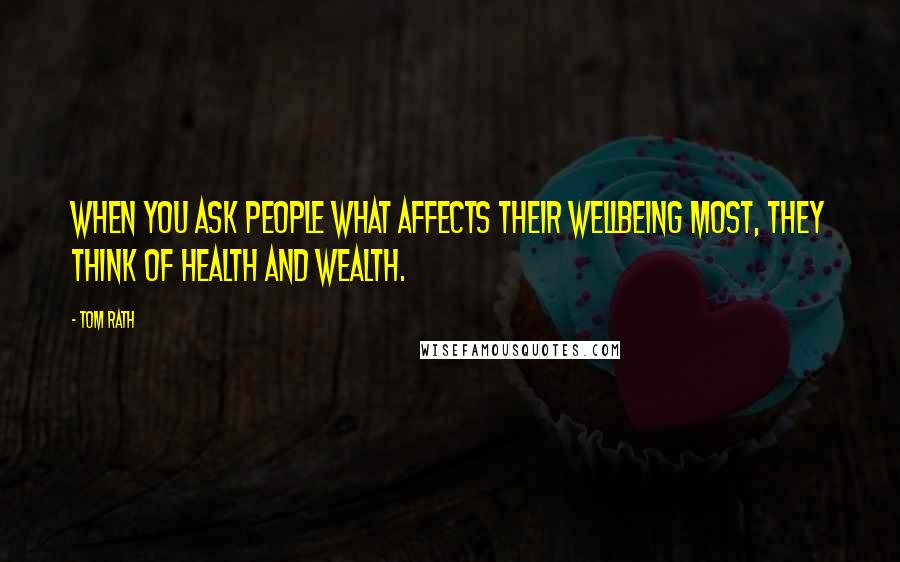 Tom Rath quotes: When you ask people what affects their wellbeing most, they think of health and wealth.