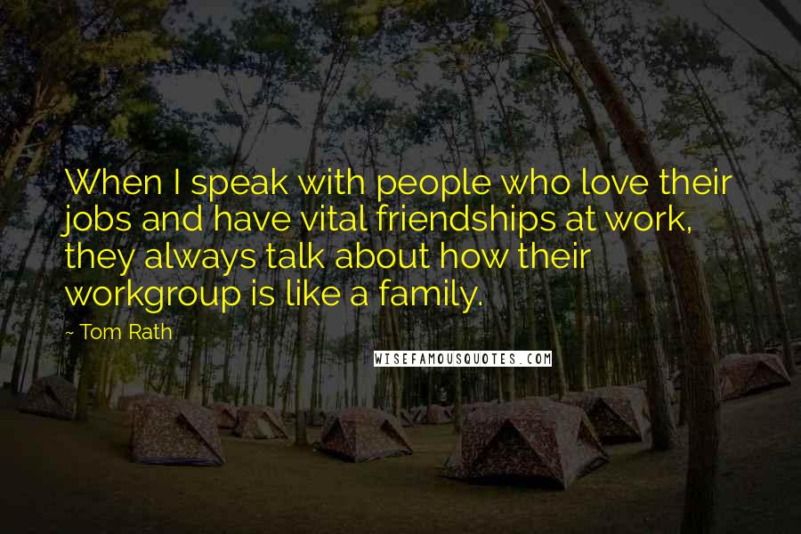 Tom Rath quotes: When I speak with people who love their jobs and have vital friendships at work, they always talk about how their workgroup is like a family.