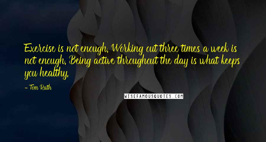 Tom Rath quotes: Exercise is not enough. Working out three times a week is not enough. Being active throughout the day is what keeps you healthy.