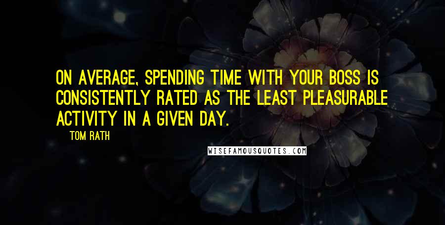 Tom Rath quotes: On average, spending time with your boss is consistently rated as the least pleasurable activity in a given day.