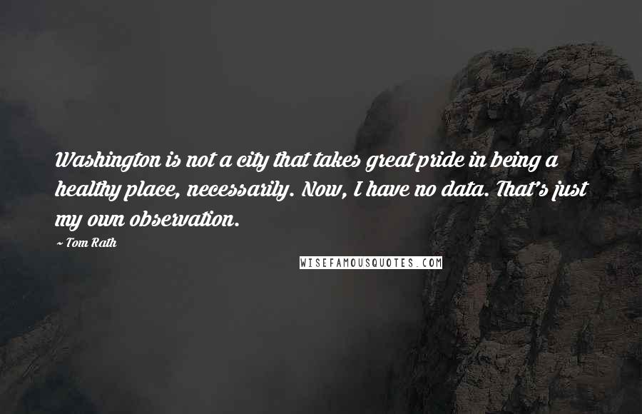 Tom Rath quotes: Washington is not a city that takes great pride in being a healthy place, necessarily. Now, I have no data. That's just my own observation.