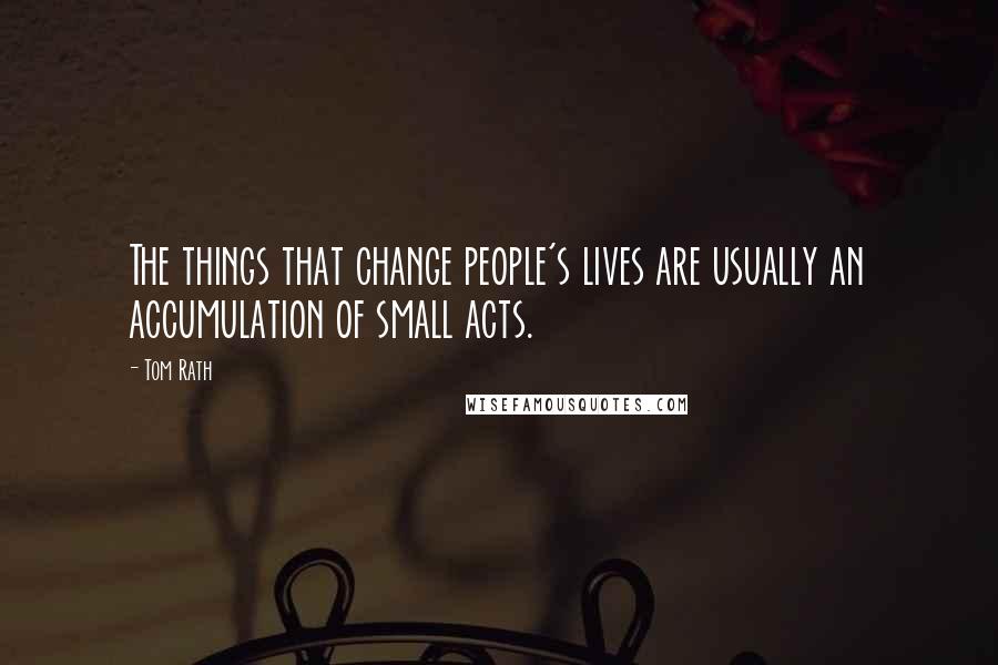 Tom Rath quotes: The things that change people's lives are usually an accumulation of small acts.