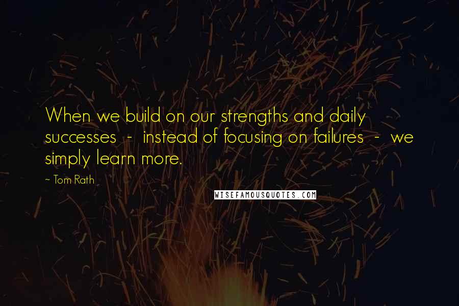 Tom Rath quotes: When we build on our strengths and daily successes - instead of focusing on failures - we simply learn more.