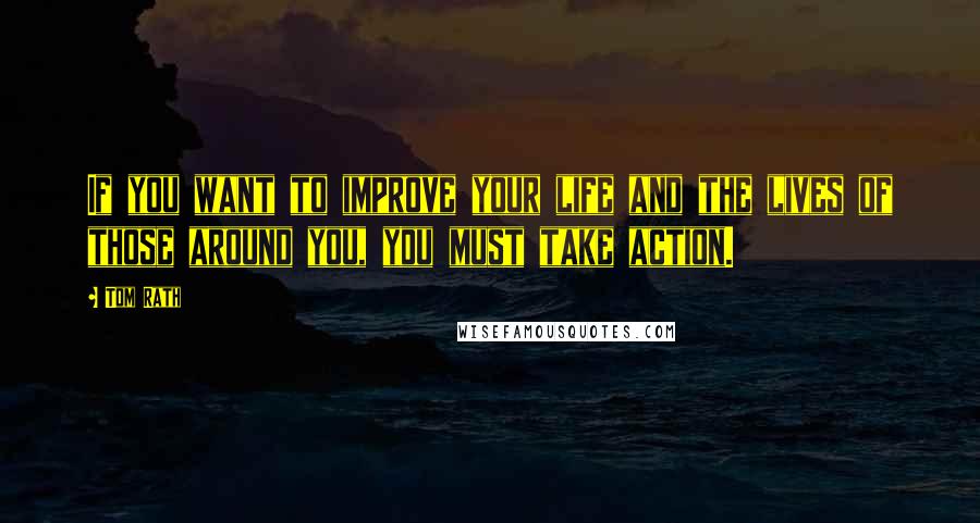 Tom Rath quotes: If you want to improve your life and the lives of those around you, you must take action.