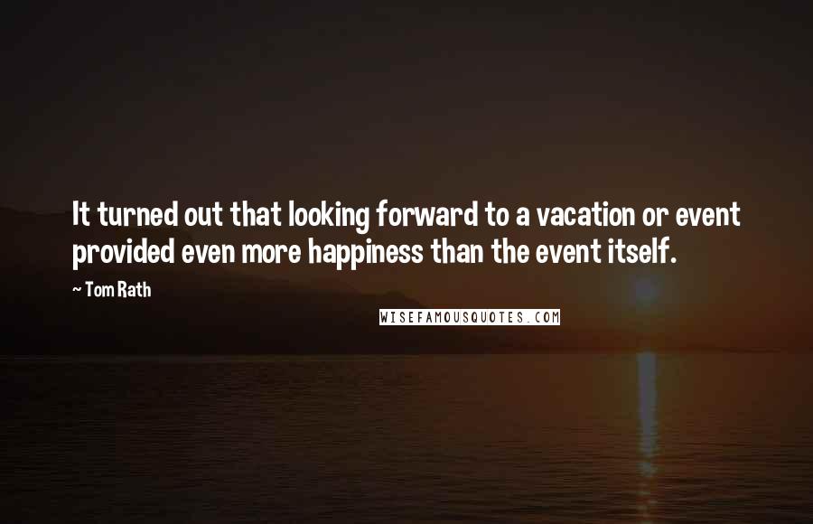 Tom Rath quotes: It turned out that looking forward to a vacation or event provided even more happiness than the event itself.