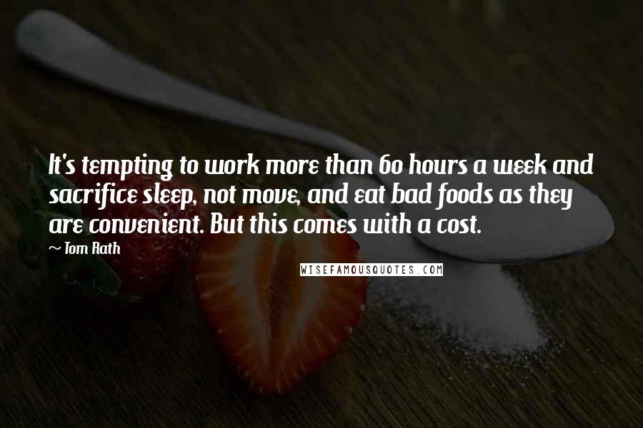 Tom Rath quotes: It's tempting to work more than 60 hours a week and sacrifice sleep, not move, and eat bad foods as they are convenient. But this comes with a cost.