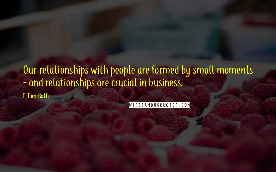 Tom Rath quotes: Our relationships with people are formed by small moments - and relationships are crucial in business.