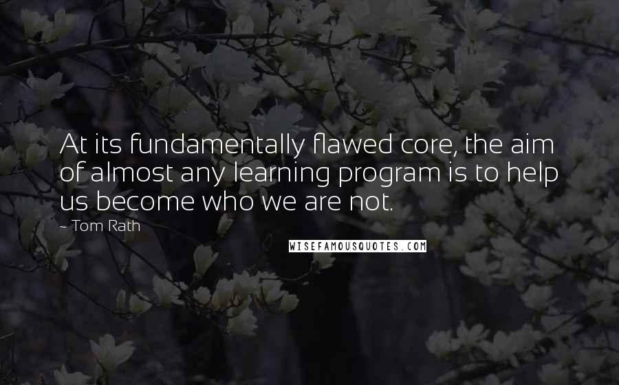 Tom Rath quotes: At its fundamentally flawed core, the aim of almost any learning program is to help us become who we are not.