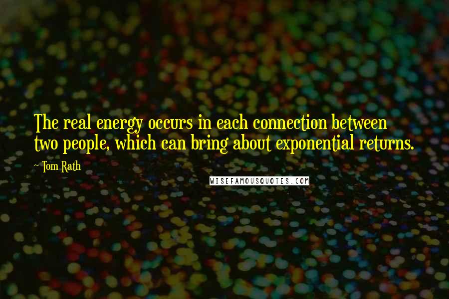 Tom Rath quotes: The real energy occurs in each connection between two people, which can bring about exponential returns.