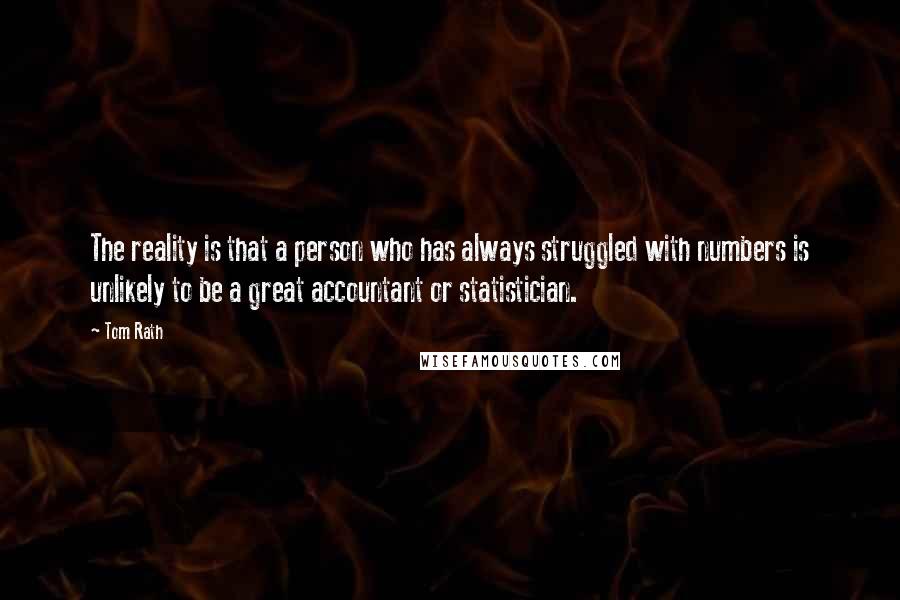 Tom Rath quotes: The reality is that a person who has always struggled with numbers is unlikely to be a great accountant or statistician.