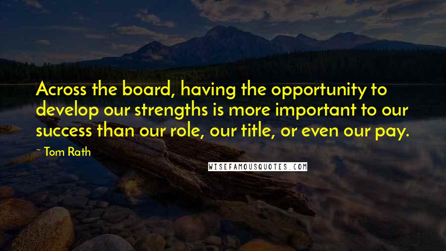 Tom Rath quotes: Across the board, having the opportunity to develop our strengths is more important to our success than our role, our title, or even our pay.