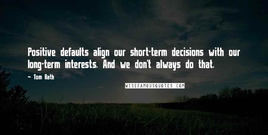 Tom Rath quotes: Positive defaults align our short-term decisions with our long-term interests. And we don't always do that.