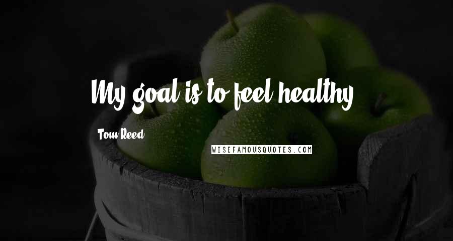 Tom Reed quotes: My goal is to feel healthy.