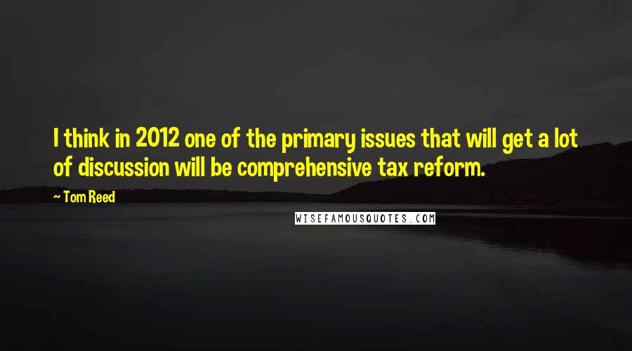 Tom Reed quotes: I think in 2012 one of the primary issues that will get a lot of discussion will be comprehensive tax reform.