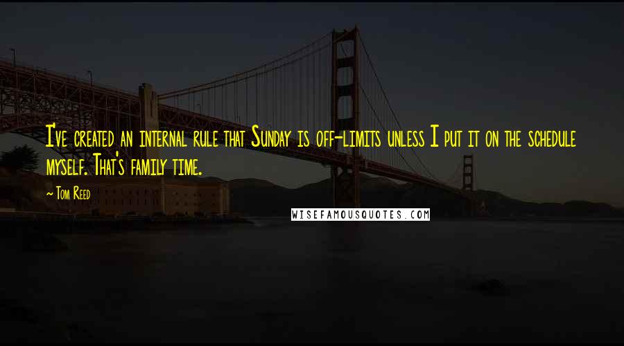 Tom Reed quotes: I've created an internal rule that Sunday is off-limits unless I put it on the schedule myself. That's family time.