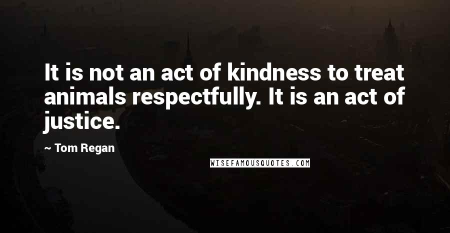 Tom Regan quotes: It is not an act of kindness to treat animals respectfully. It is an act of justice.