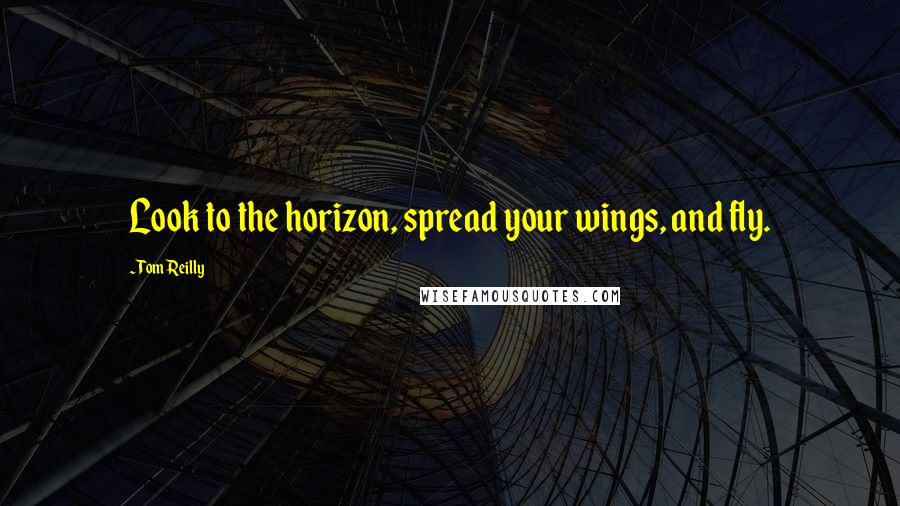 Tom Reilly quotes: Look to the horizon, spread your wings, and fly.