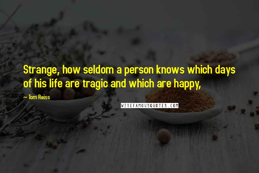 Tom Reiss quotes: Strange, how seldom a person knows which days of his life are tragic and which are happy,