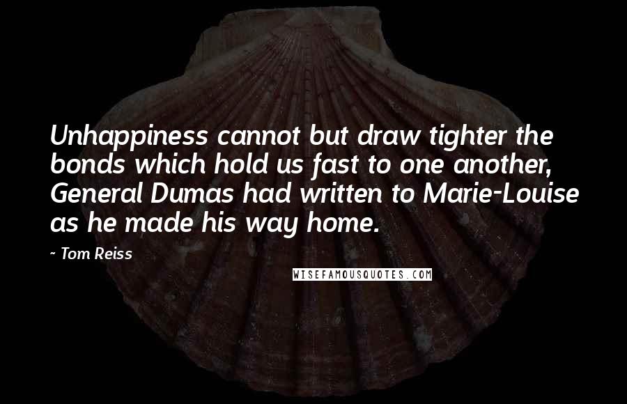 Tom Reiss quotes: Unhappiness cannot but draw tighter the bonds which hold us fast to one another, General Dumas had written to Marie-Louise as he made his way home.