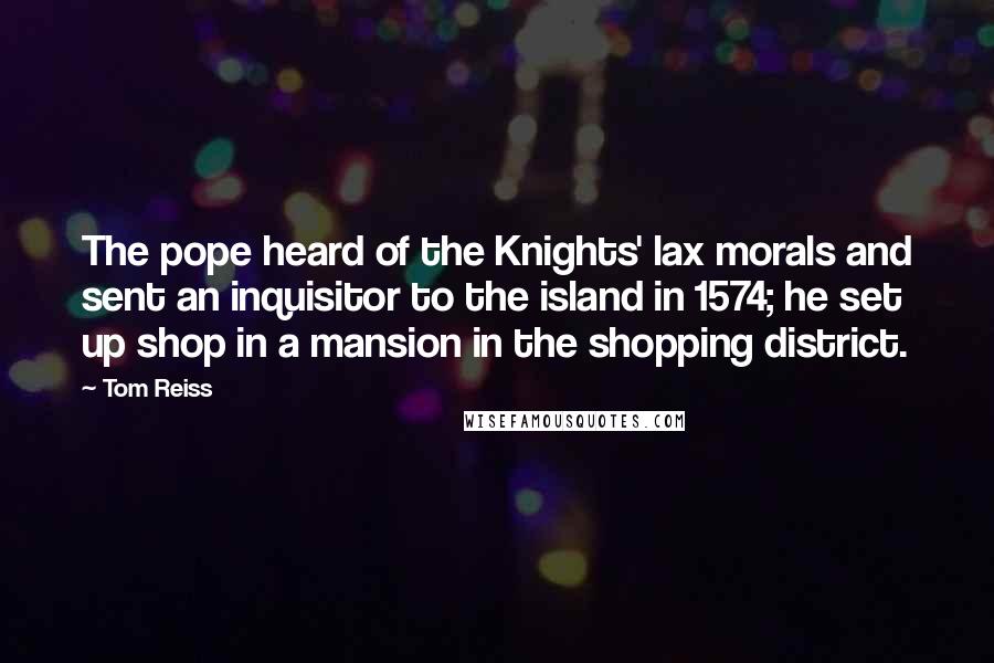 Tom Reiss quotes: The pope heard of the Knights' lax morals and sent an inquisitor to the island in 1574; he set up shop in a mansion in the shopping district.