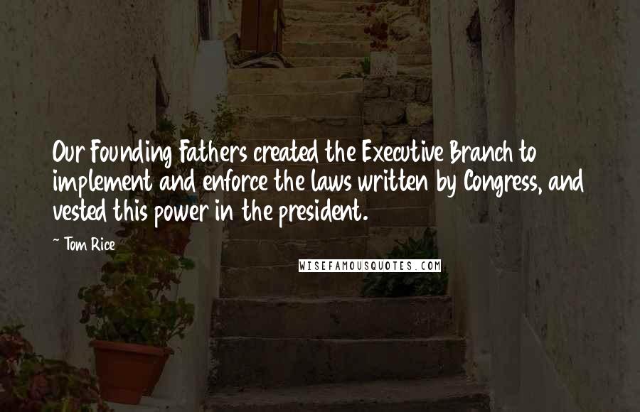 Tom Rice quotes: Our Founding Fathers created the Executive Branch to implement and enforce the laws written by Congress, and vested this power in the president.