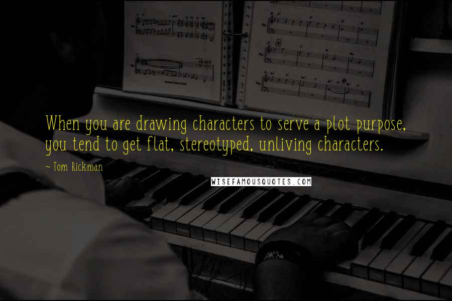 Tom Rickman quotes: When you are drawing characters to serve a plot purpose, you tend to get flat, stereotyped, unliving characters.