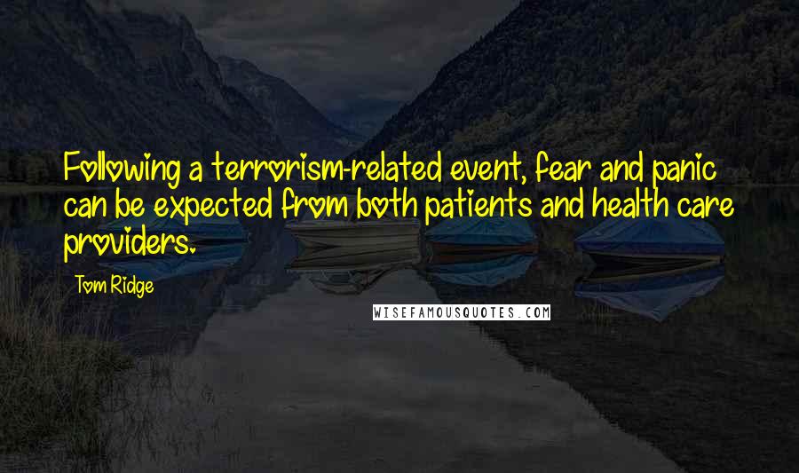 Tom Ridge quotes: Following a terrorism-related event, fear and panic can be expected from both patients and health care providers. Tom Ridge quotes: Following a terrorism-related event, fear and panic can be expected from both patients and health care providers.