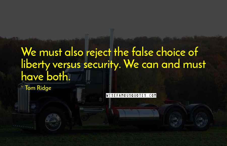 Tom Ridge quotes: We must also reject the false choice of liberty versus security. We can and must have both.