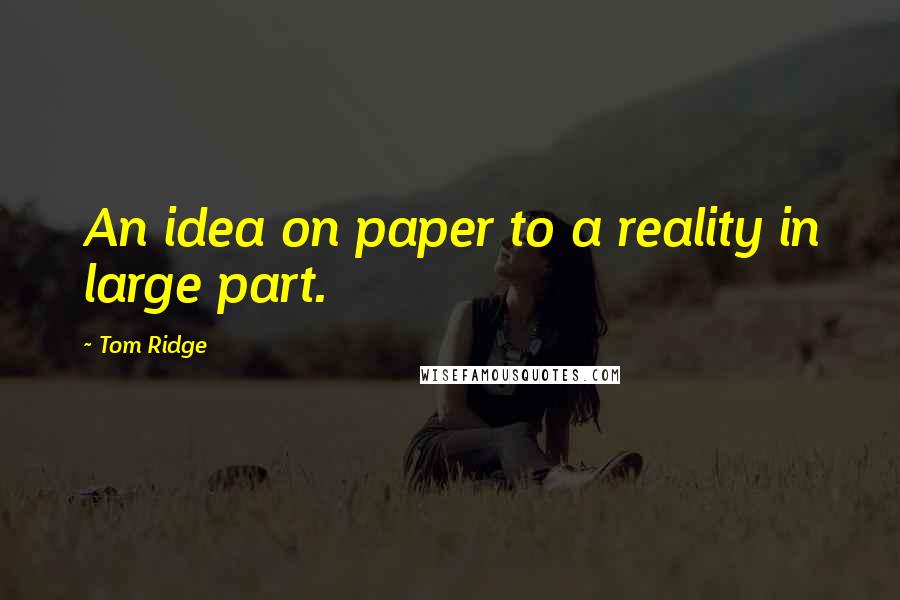 Tom Ridge quotes: An idea on paper to a reality in large part.