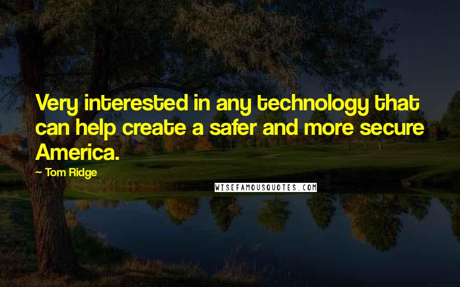 Tom Ridge quotes: Very interested in any technology that can help create a safer and more secure America.