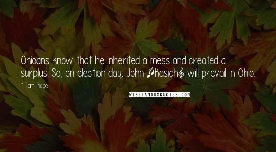 Tom Ridge quotes: Ohioans know that he inherited a mess and created a surplus. So, on election day, John [Kasich] will prevail in Ohio.