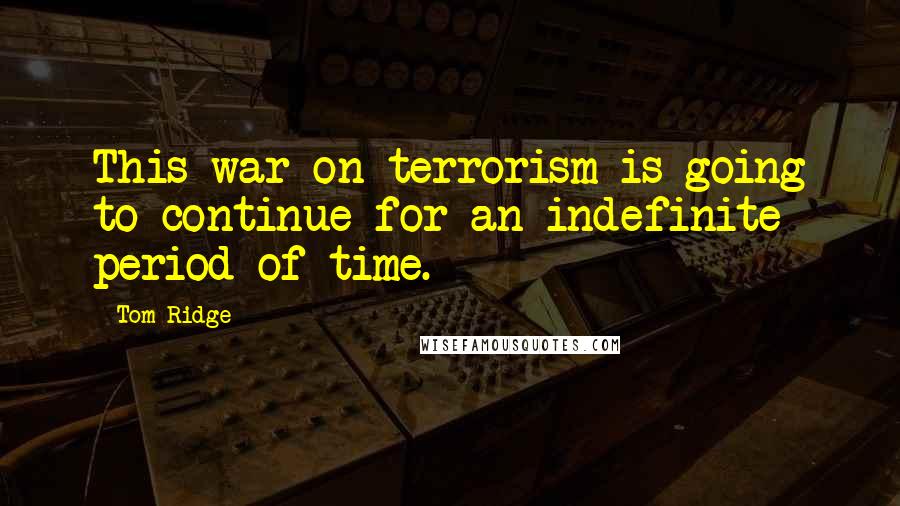 Tom Ridge quotes: This war on terrorism is going to continue for an indefinite period of time.