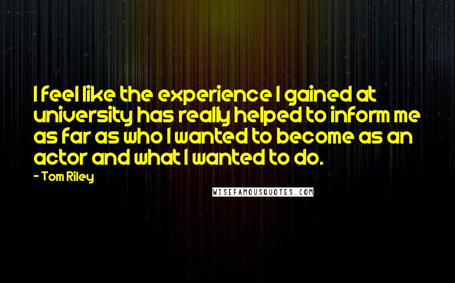 Tom Riley quotes: I feel like the experience I gained at university has really helped to inform me as far as who I wanted to become as an actor and what I wanted Tom Riley quotes: I feel like the experience I gained at university has really helped to inform me as far as who I wanted to become as an actor and what I wanted