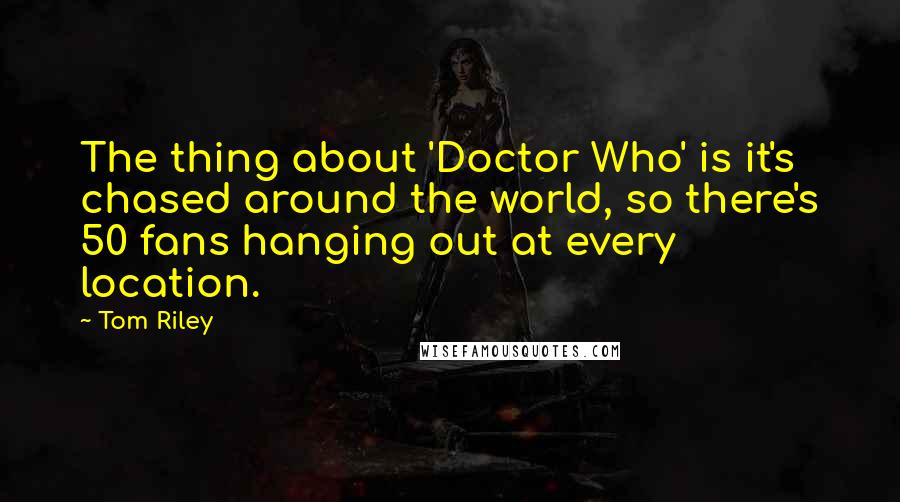 Tom Riley quotes: The thing about 'Doctor Who' is it's chased around the world, so there's 50 fans hanging out at every location.