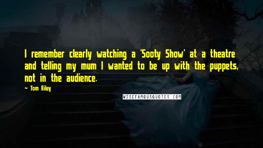 Tom Riley quotes: I remember clearly watching a 'Sooty Show' at a theatre and telling my mum I wanted to be up with the puppets, not in the audience.