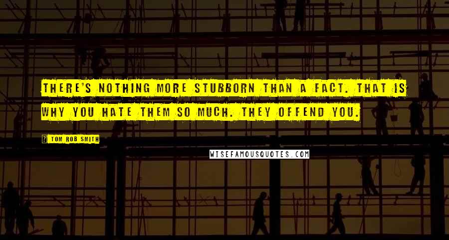 Tom Rob Smith quotes: There's nothing more stubborn than a fact. That is why you hate them so much. They offend you.